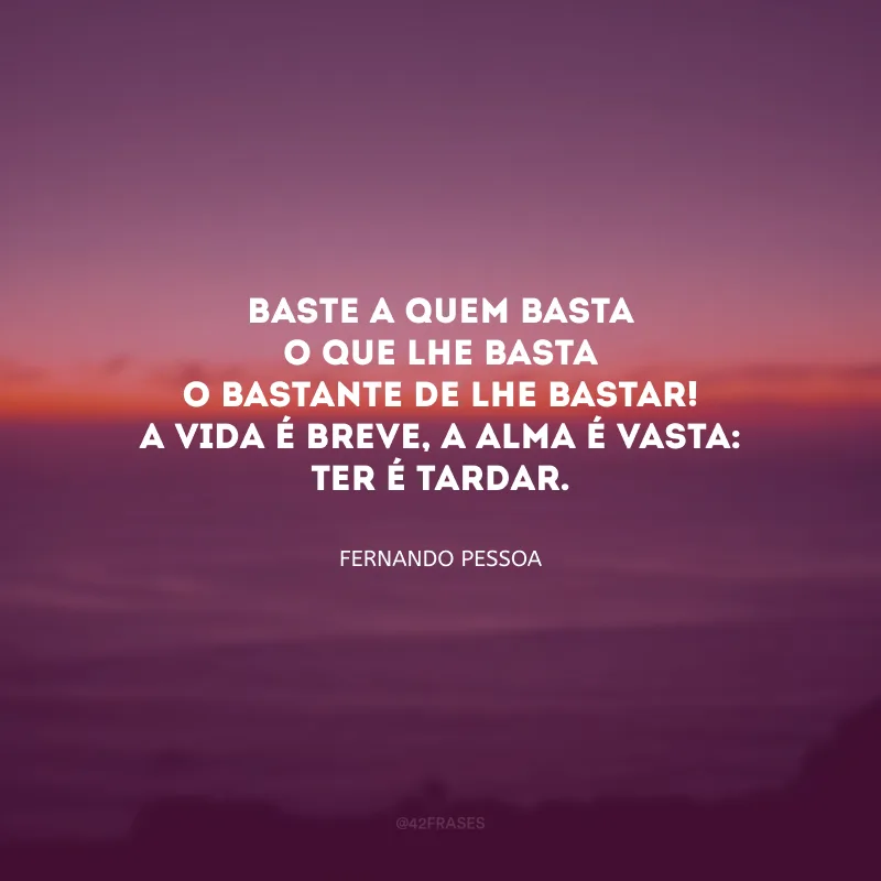 Baste a quem basta o que lhe basta
O bastante de lhe bastar!
A vida é breve, a alma é vasta:
Ter é tardar.  