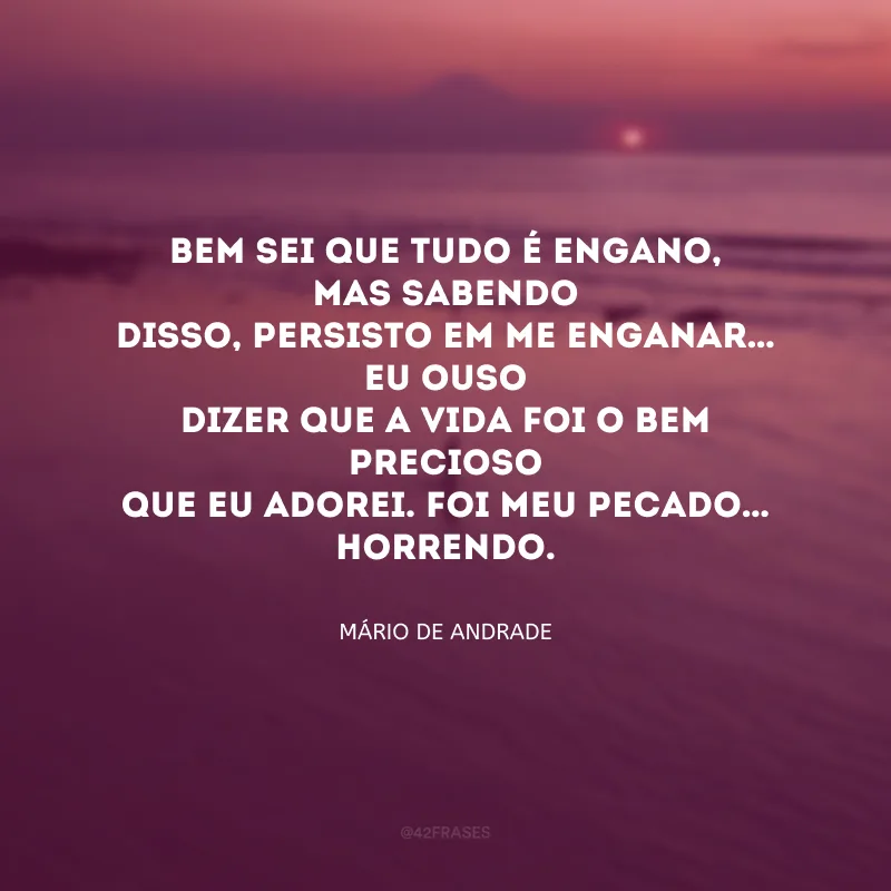 Bem sei que tudo é engano, mas sabendo
Disso, persisto em me enganar… Eu ouso
Dizer que a vida foi o bem precioso
Que eu adorei. Foi meu pecado… Horrendo. 