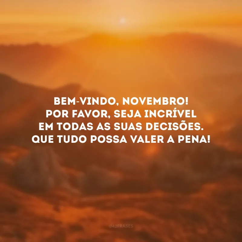 Bem-vindo, novembro! Por favor, seja incrível em todas as suas decisões. Que tudo possa valer a pena!