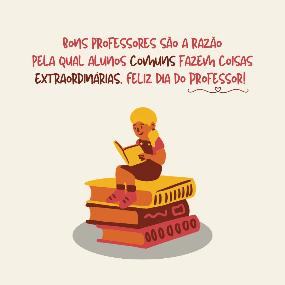 Bons professores são a razão pela qual alunos comuns fazem coisas extraordinárias. Feliz Dia do Professor! 