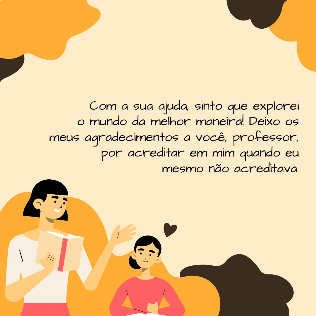 Com a sua ajuda, sinto que explorei o mundo da melhor maneira! Deixo os meus agradecimentos a você, professor, por acreditar em mim quando eu mesmo não acreditava.