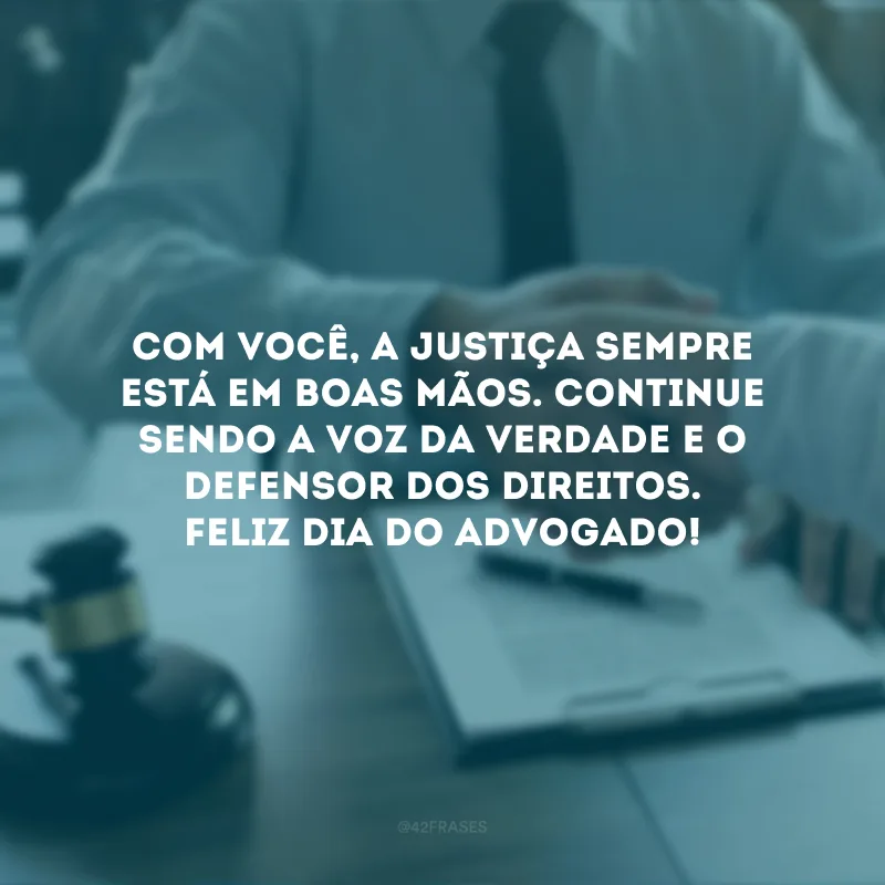 Com você, a justiça sempre está em boas mãos. Continue sendo a voz da verdade e o defensor dos direitos. Feliz Dia do Advogado!