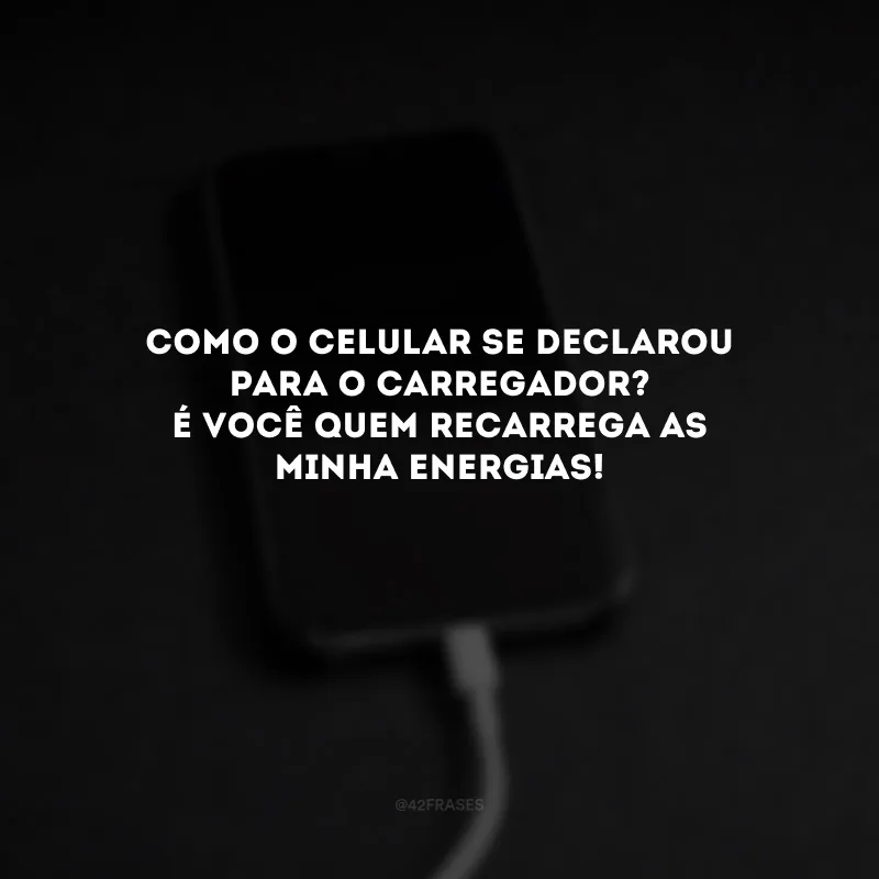 Como o celular se declarou para o carregador? É você quem recarrega as minha energias! 