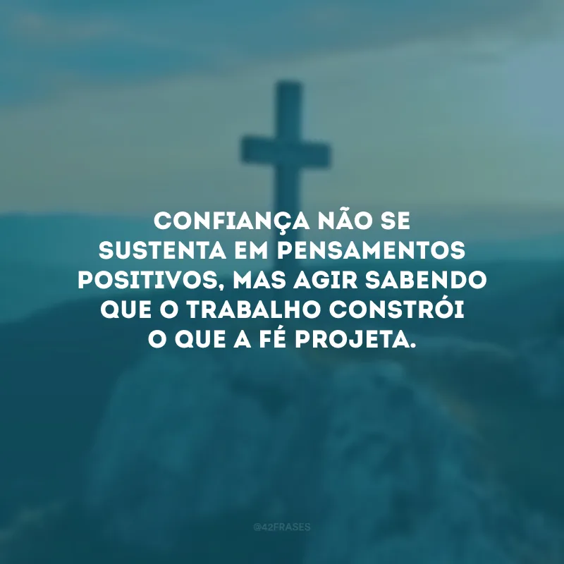 Confiança não se sustenta em pensamentos positivos, mas agir sabendo que o trabalho constrói o que a fé projeta. 