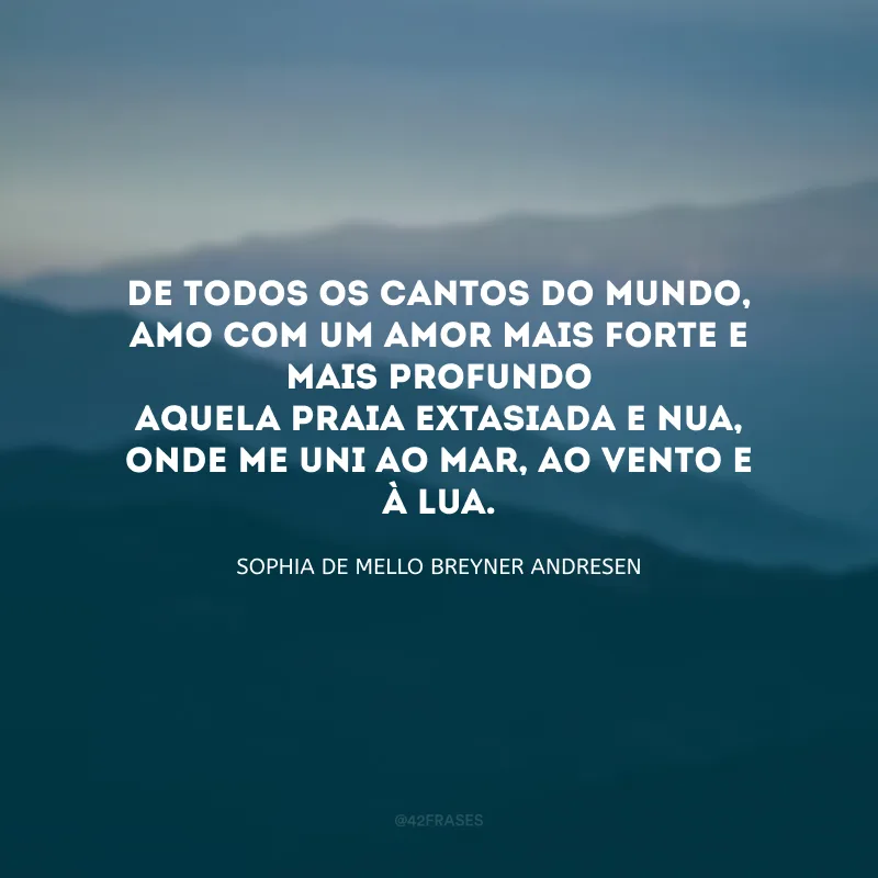 De todos os cantos do mundo,
Amo com um amor mais forte e mais profundo
Aquela praia extasiada e nua,
Onde me uni ao mar, ao vento e à lua. 