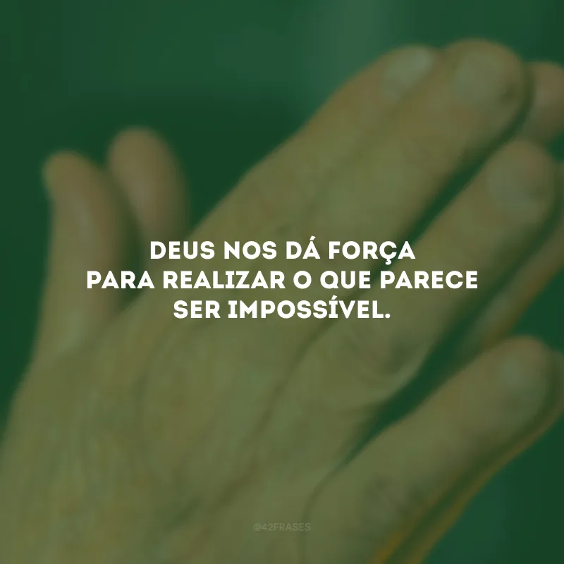 Deus nos dá força para realizar o que parece ser impossível.