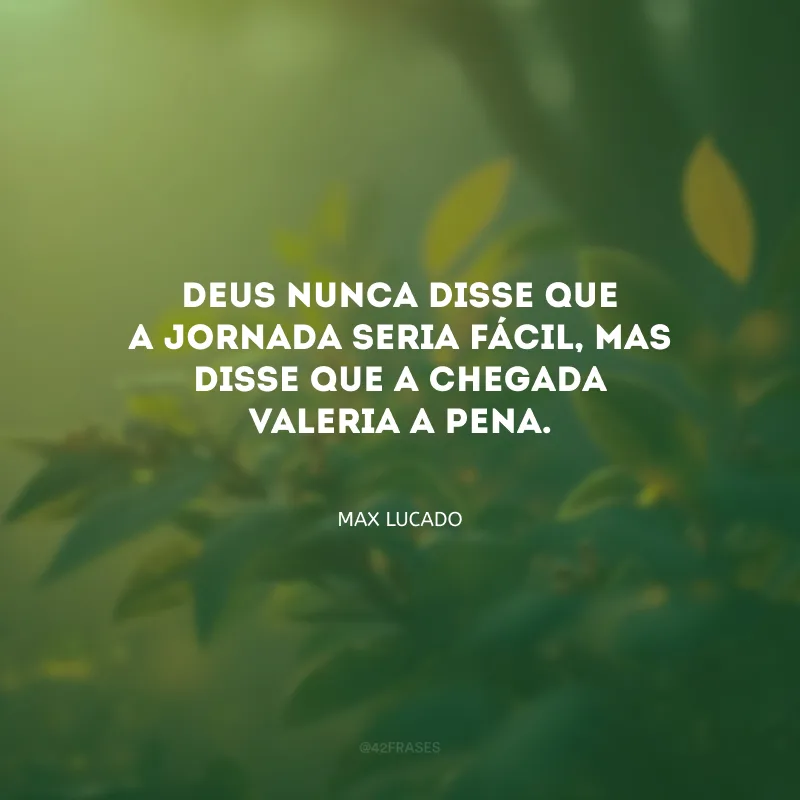 Deus nunca disse que a jornada seria fácil, mas disse que a chegada valeria a pena.