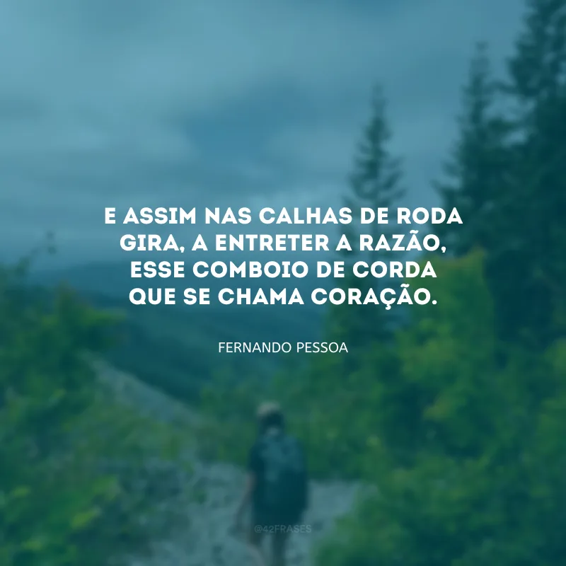 E assim nas calhas de roda
Gira, a entreter a razão,
Esse comboio de corda
Que se chama coração. 