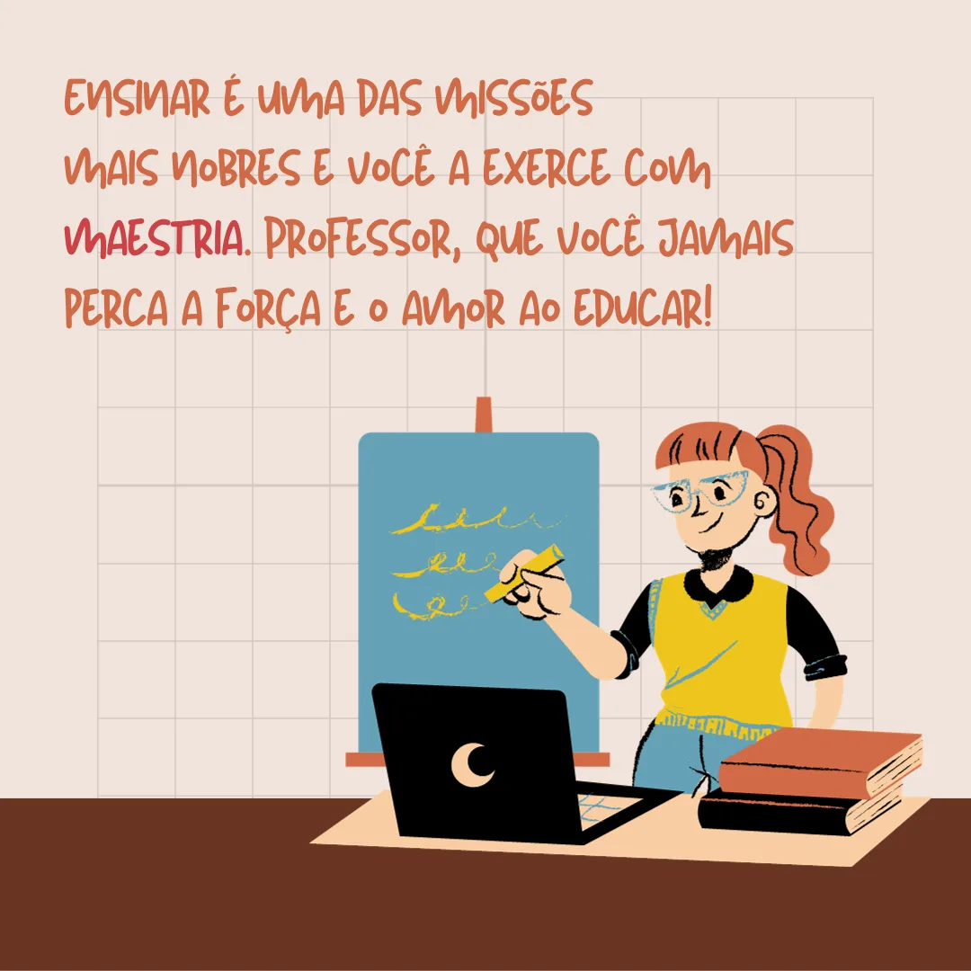 Ensinar é uma das missões mais nobres e você a exerce com maestria. Professor, que você jamais perca a força e o amor ao educar! 
