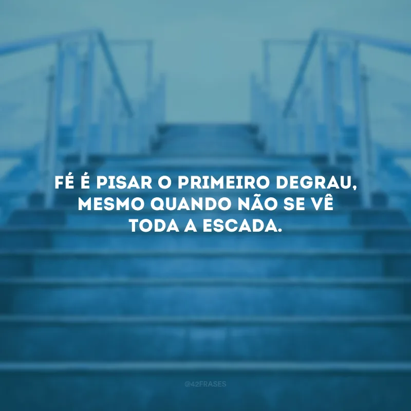 Fé é pisar o primeiro degrau, mesmo quando não se vê toda a escada.