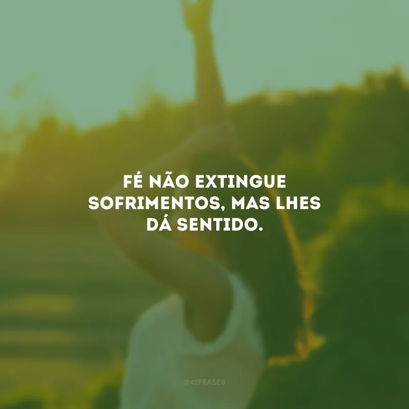 Fé não extingue sofrimentos, mas lhes dá sentido.