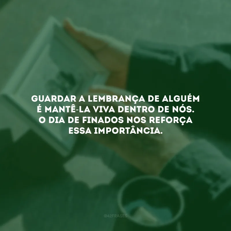 Guardar a lembrança de alguém é mantê-la viva dentro de nós. O Dia de Finados nos reforça essa importância.
