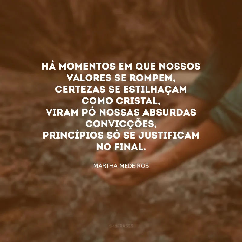 Há momentos em que nossos valores se rompem,
certezas se estilhaçam como cristal,
viram pó nossas absurdas convicções,
princípios só se justificam no final. 