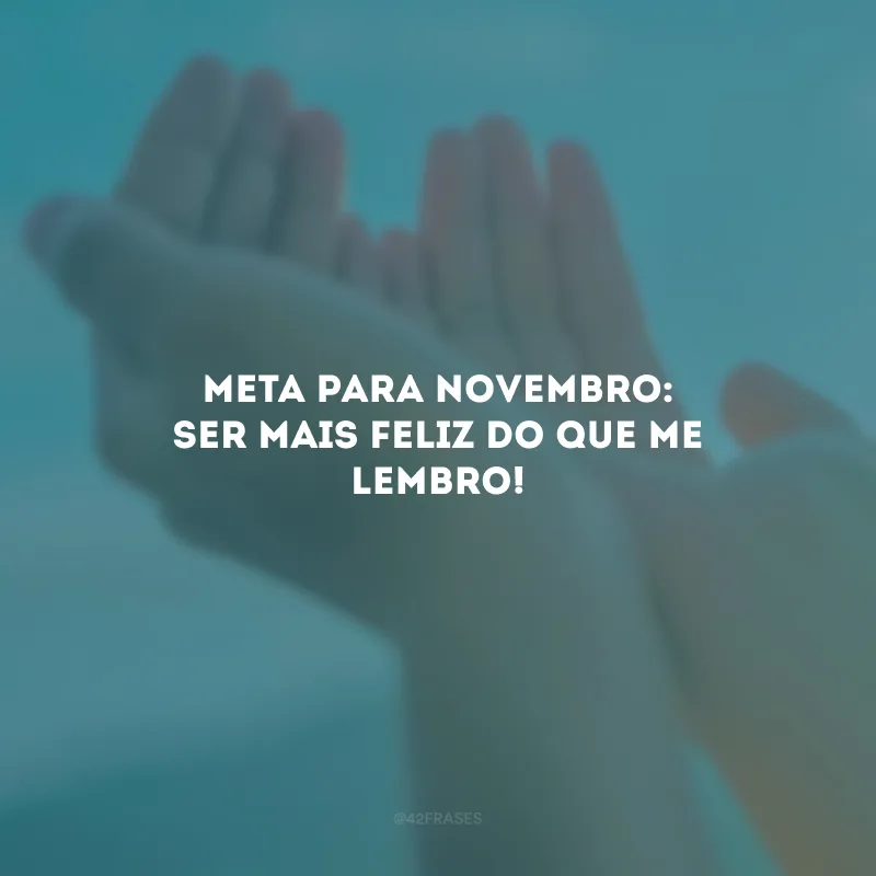 Meta para novembro: ser mais feliz do que me lembro!