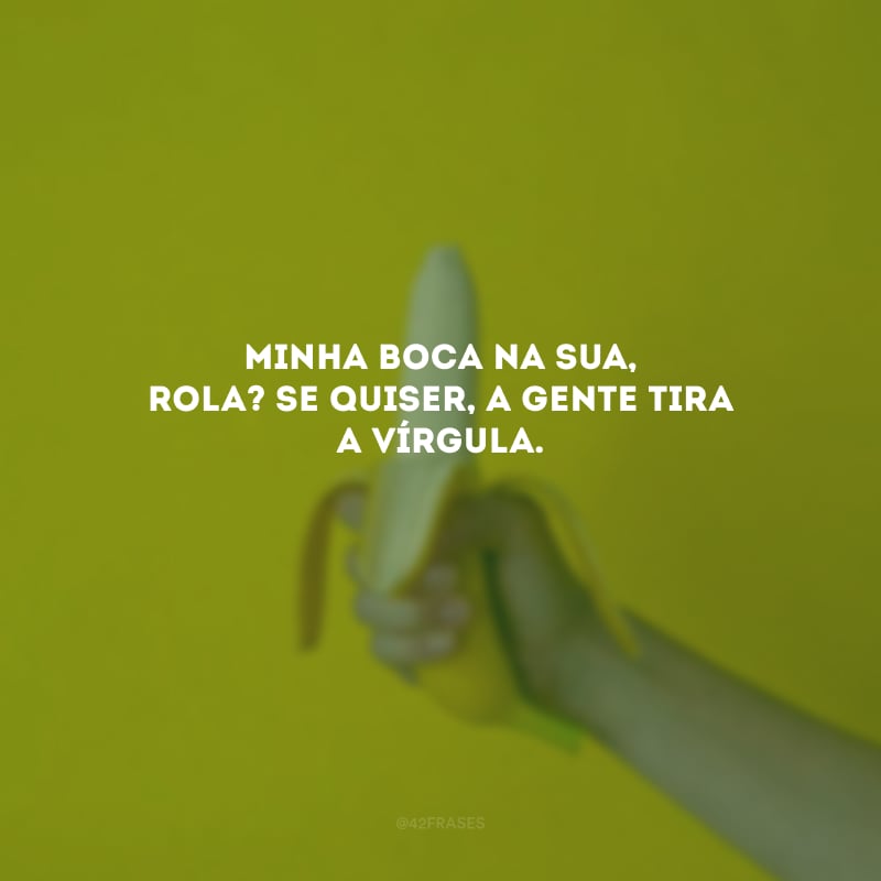 Minha boca na sua, rola? Se quiser, a gente tira a vírgula.