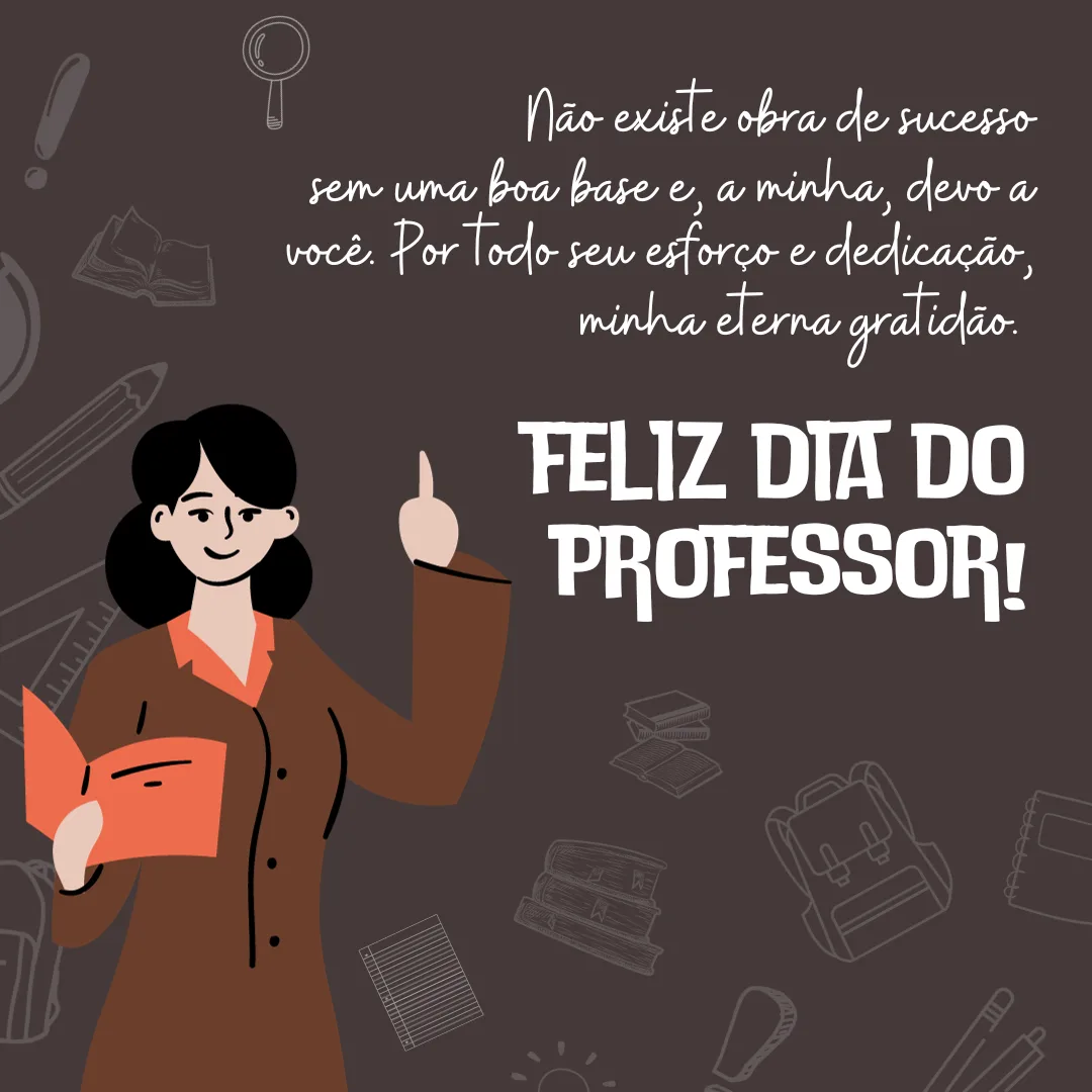 Não existe obra de sucesso sem uma boa base e, a minha, devo a você. Por todo seu esforço e dedicação, minha eterna gratidão. Feliz Dia do Professor!