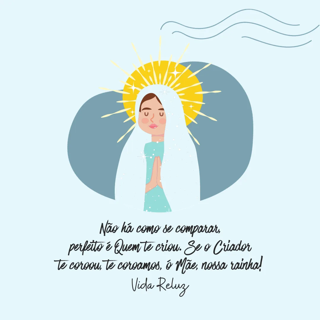 Não há como se comparar, perfeito é Quem te criou. Se o Criador de coroou, te coroamos, ó Mãe, nossa rainha! 