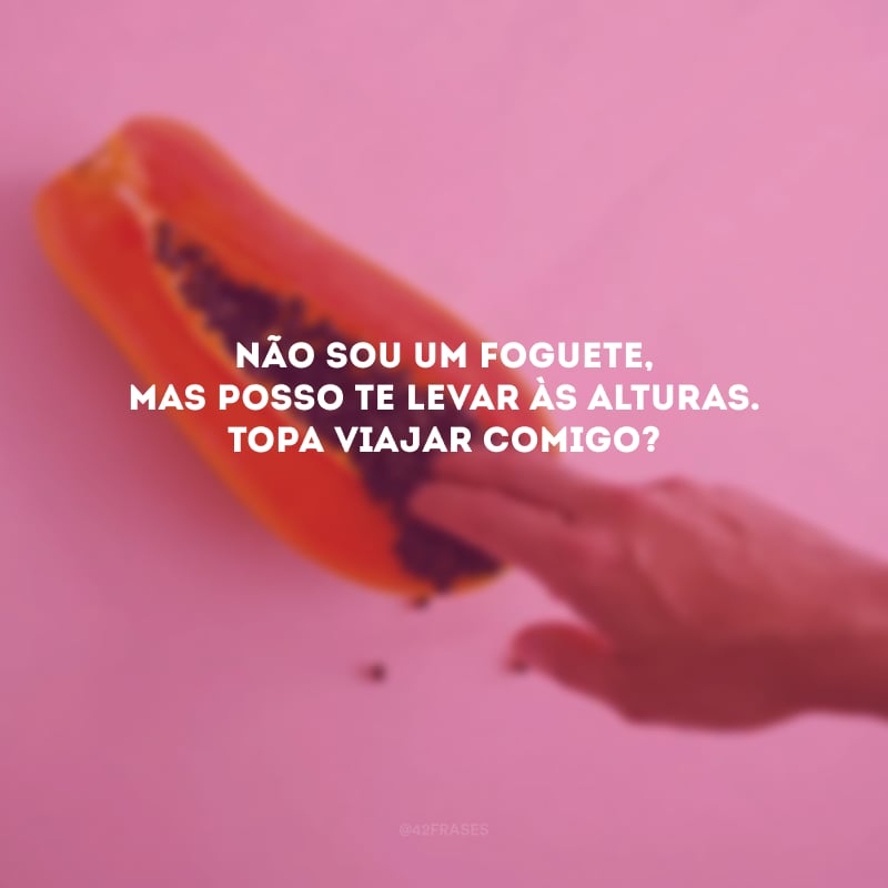 Não sou um foguete, mas posso te levar às alturas. Topa viajar comigo? 