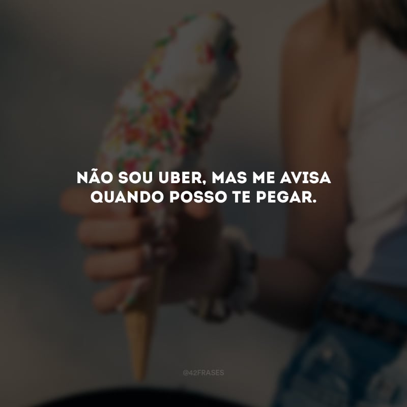 Não sou Uber, mas me avisa quando posso te pegar. 