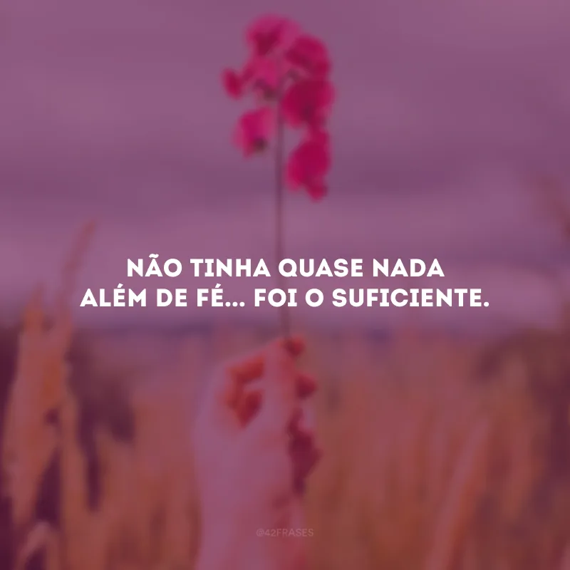 Não tinha quase nada além de fé... Foi o suficiente.