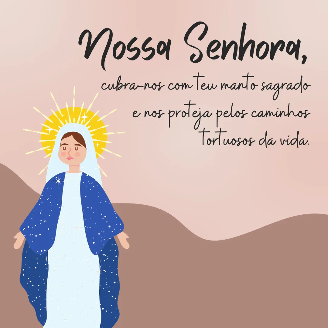 Nossa Senhora, cubra-nos com teu manto sagrado e nos proteja pelos caminhos tortuosos da vida. 