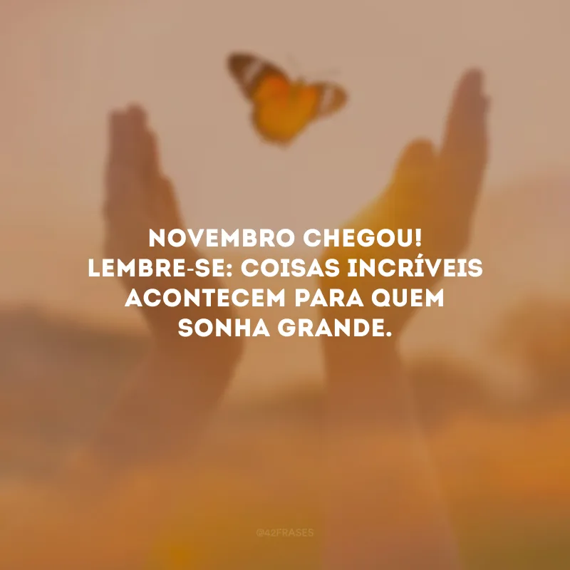 Novembro chegou! Lembre-se: coisas incríveis acontecem para quem sonha grande. 