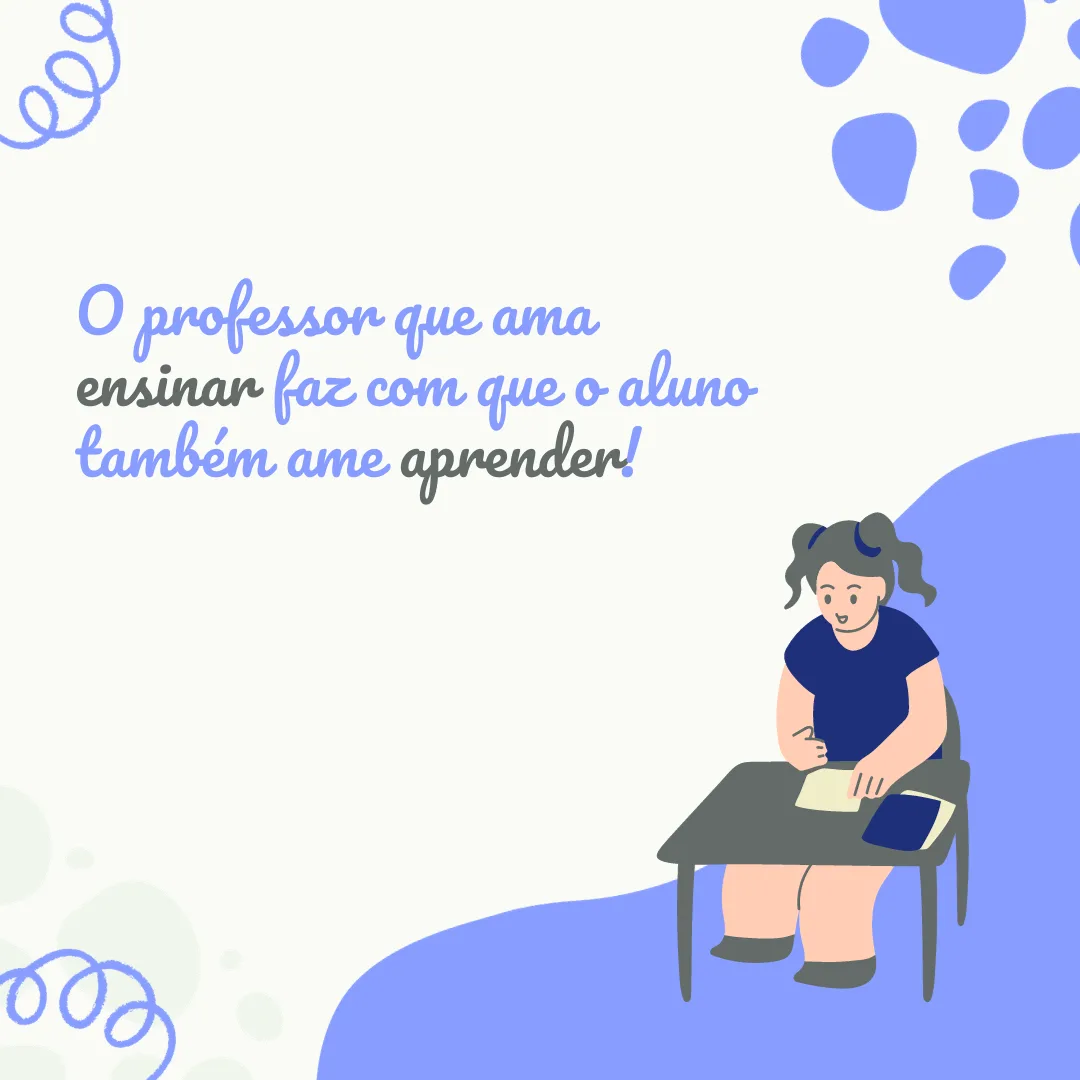 O professor que ama ensinar faz com que o aluno também ame aprender.