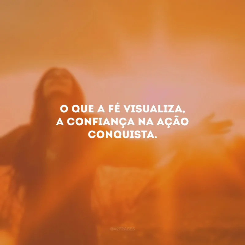 O que a fé visualiza, a confiança na ação conquista.