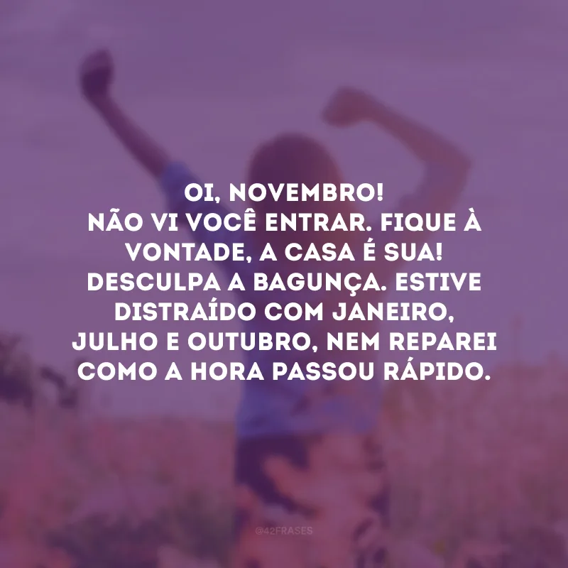 Oi, novembro! Não vi você entrar. Fique à vontade, a casa é sua! Desculpa a bagunça. Estive distraído com janeiro, julho e outubro, nem reparei como a hora passou rápido.