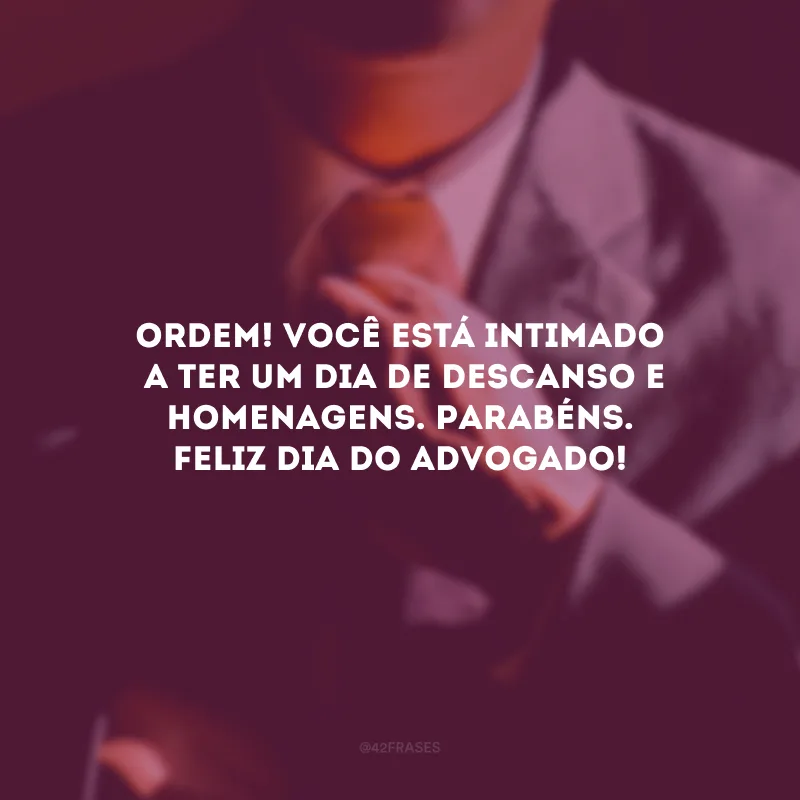 Ordem! Você está intimado a ter um dia de descanso e homenagens. Parabéns. Feliz Dia do Advogado!