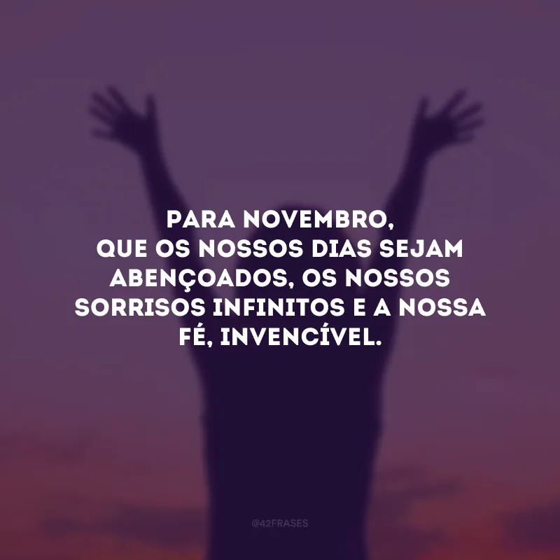 Para novembro, que os nossos dias sejam abençoados, os nossos sorrisos infinitos e a nossa fé, invencível.