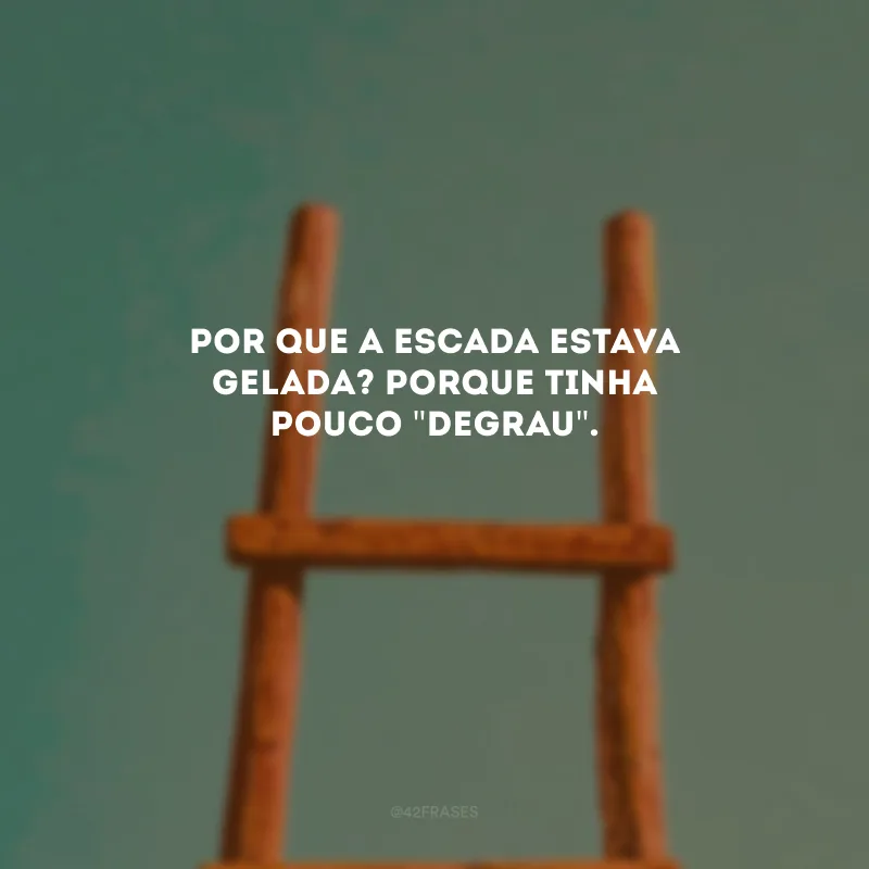 Por que a escada estava gelada? Porque tinha pouco \"degrau\".