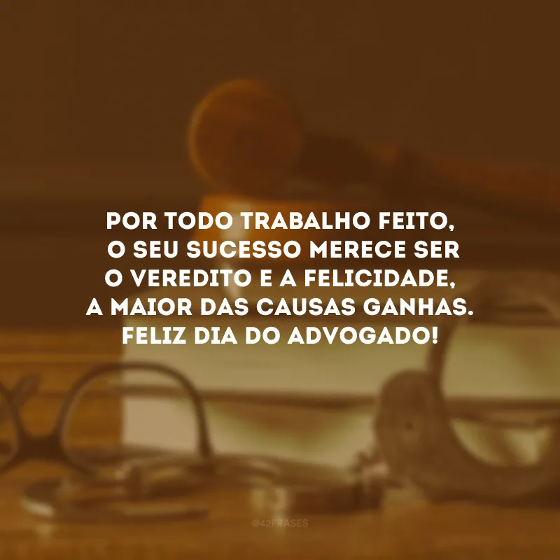 Antes de provar a verdade do seu cliente, você precisa provar ao seu cliente o quanto acredita nele. Por todo trabalho feito, o seu sucesso merece ser o veredito e a felicidade, a maior das causas ganhas. Feliz Dia do Advogado!