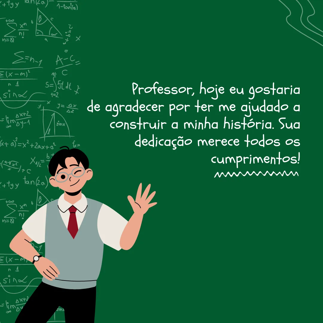 Professor, hoje eu gostaria de agradecer por ter me ajudado a construir a minha história. Sua dedicação merece todos os cumprimentos!