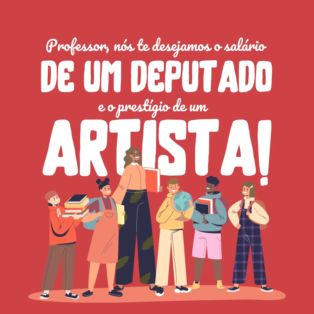 Professor, nós te desejamos um salário de deputado e o prestígio de um artista!
