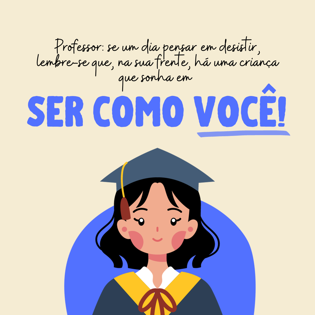 Professor: se um dia pensar em desistir, lembre-se que, na sua frente, há uma criança que sonha em ser como você!
