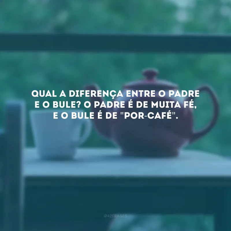 Qual a diferença entre o padre e o bule? O padre é de muita fé, e o bule é de \"por-café\".