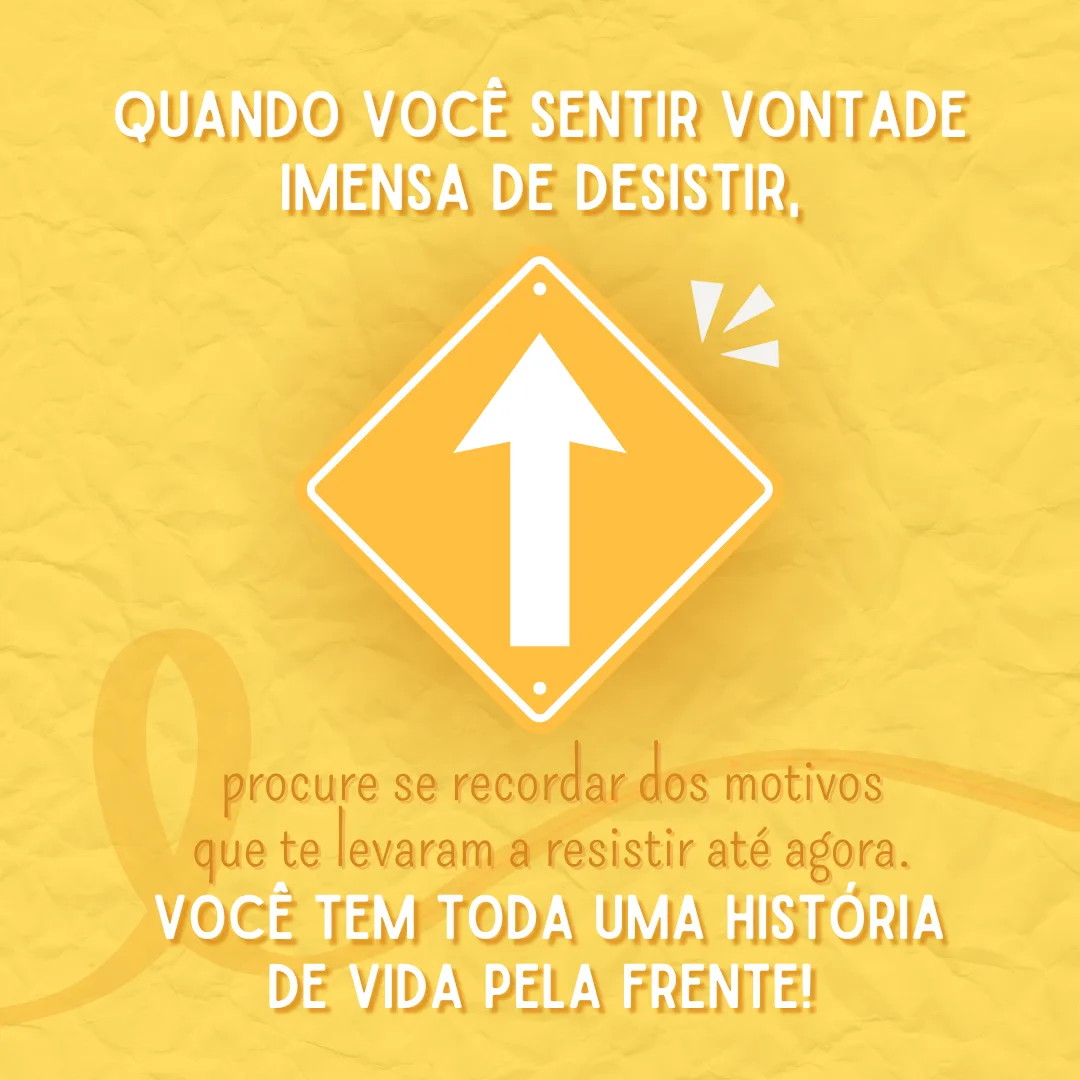 Quando você sentir uma vontade imensa de desistir, procure se recordar dos motivos que te levaram a resistir até agora. Você tem toda uma história de vida pela frente!
