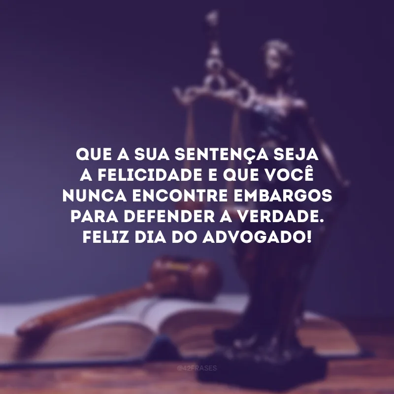 Que a sua sentença seja a felicidade e que você nunca encontre embargos para defender a verdade. Feliz Dia do Advogado!