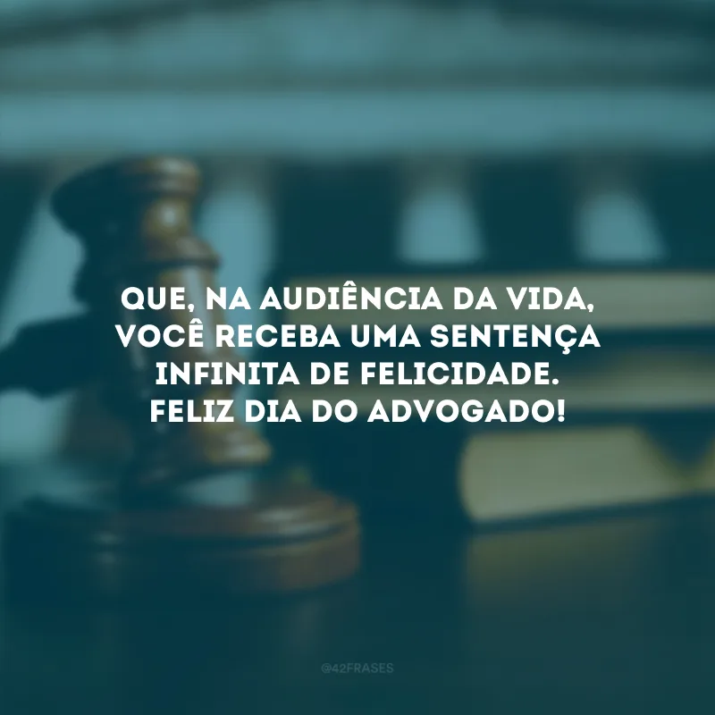 Que, na audiência da vida, você receba uma sentença infinita de felicidade. Feliz Dia do Advogado!