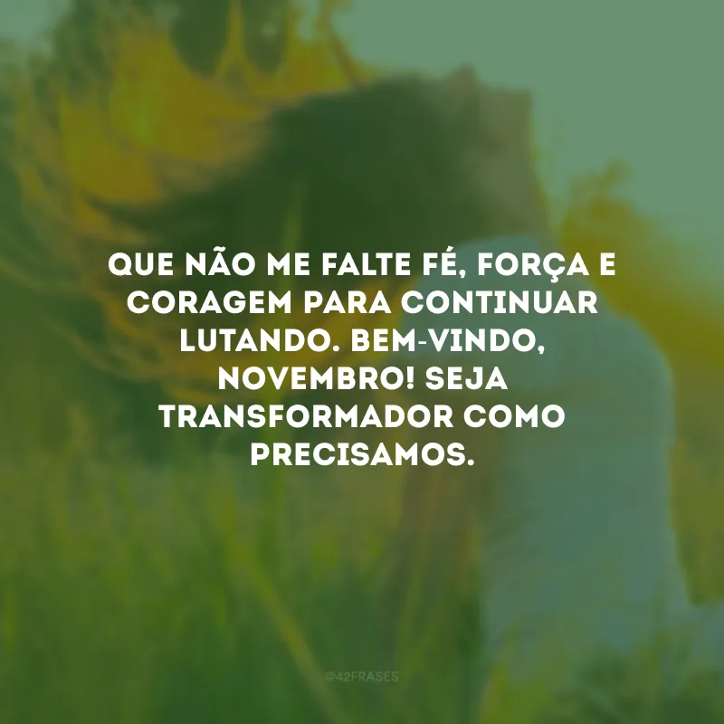 Que não me falte fé, força e coragem para continuar lutando. Bem-vindo, novembro! Seja transformador como precisamos.