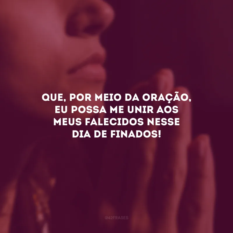 Que, por meio da oração, eu possa me unir aos meus falecidos nesse Dia de Finados!
