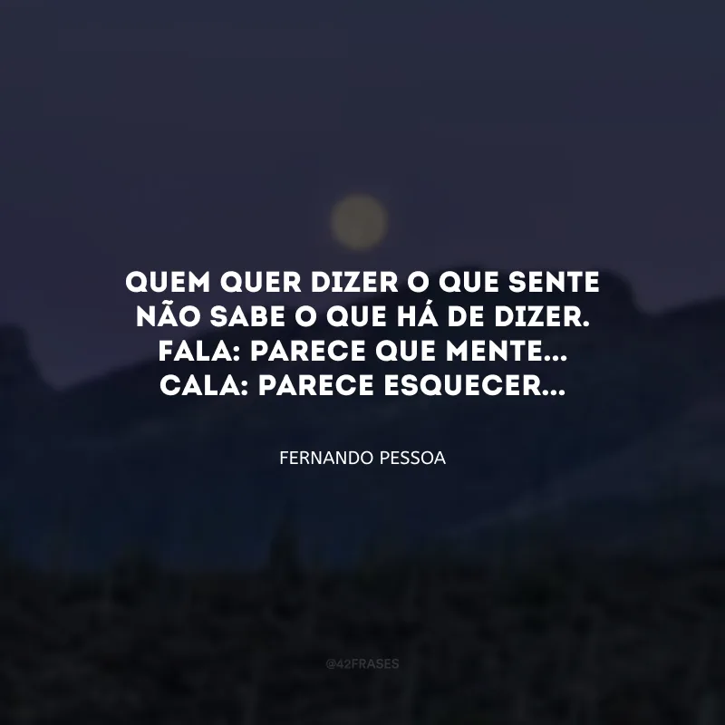 Quem quer dizer o que sente
Não sabe o que há de dizer.
Fala: parece que mente...
Cala: parece esquecer... 