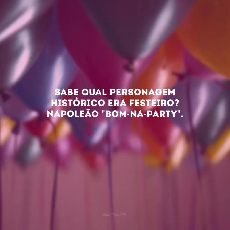 Sabe qual personagem histórico era festeiro? Napoleão \"Bom-na-party\".