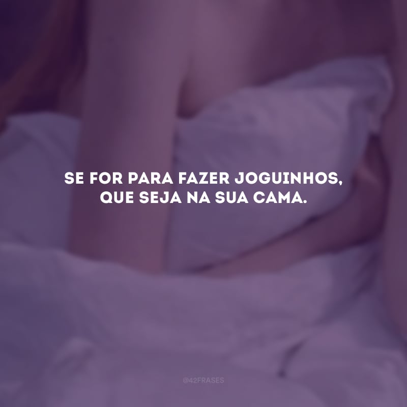 Se for para fazer joguinhos, que seja na sua cama. 