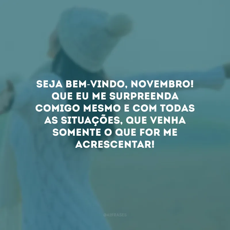 Seja bem-vindo, novembro! Que eu me surpreenda comigo mesmo e com todas as situações, que venha somente o que for me acrescentar!