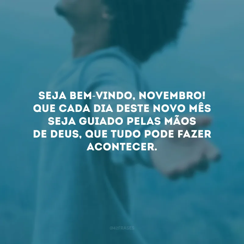 Seja bem-vindo, novembro! Que cada dia deste novo mês seja guiado pelas mãos de Deus, que tudo pode fazer acontecer.