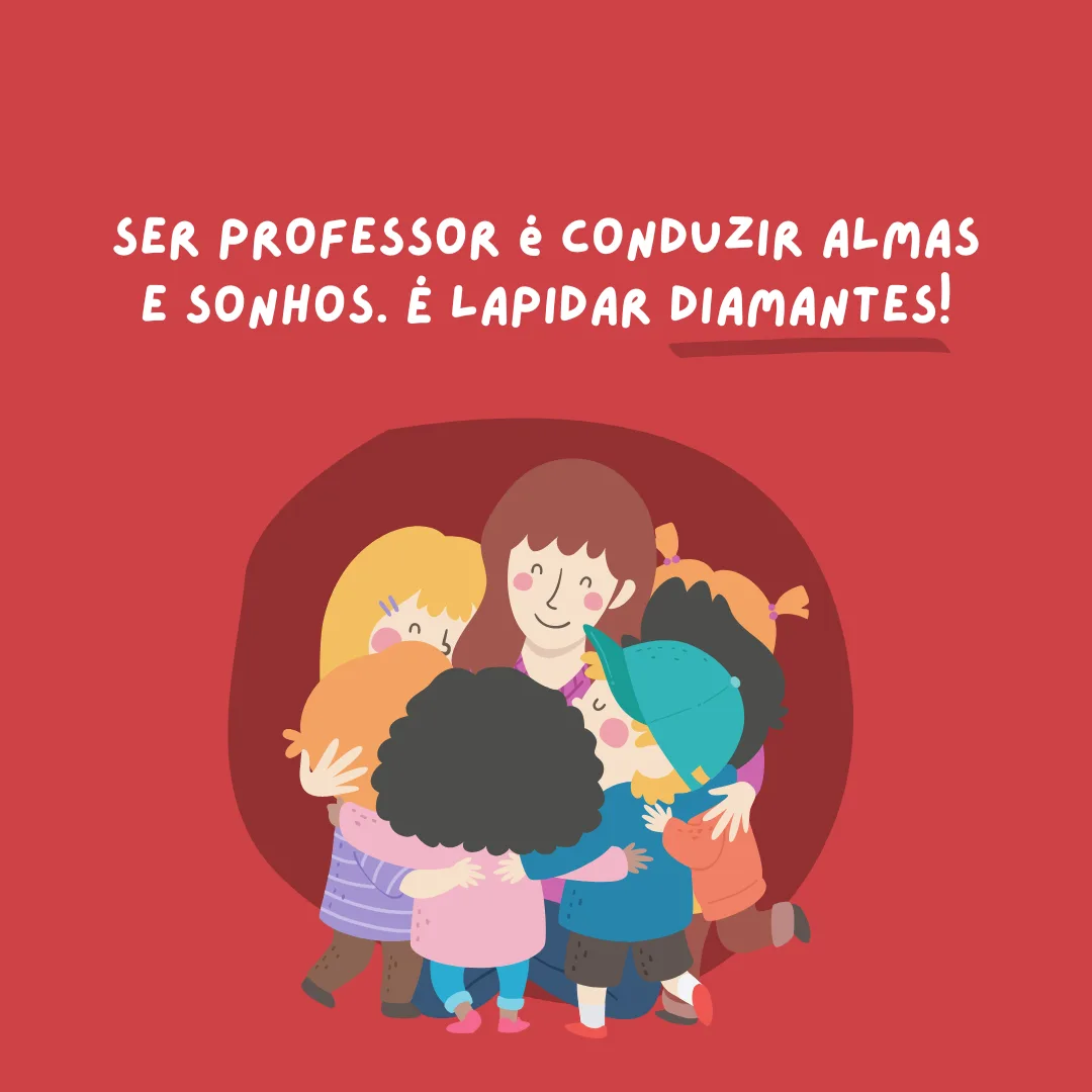 Ser professor é conduzir almas e sonhos. É lapidar diamantes!
