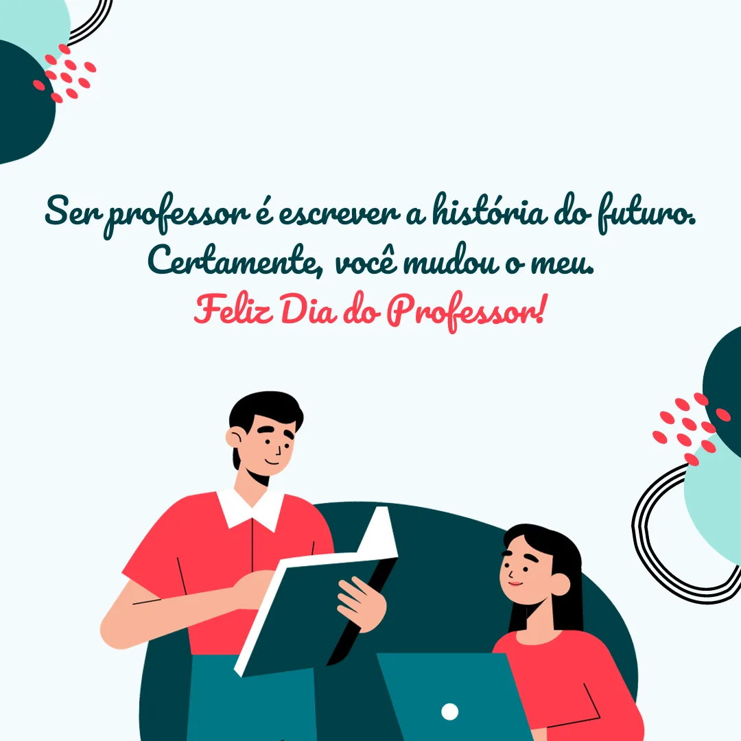 Ser professor é escrever a história do futuro. Certamente, você mudou o meu. Feliz Dia do professor!
