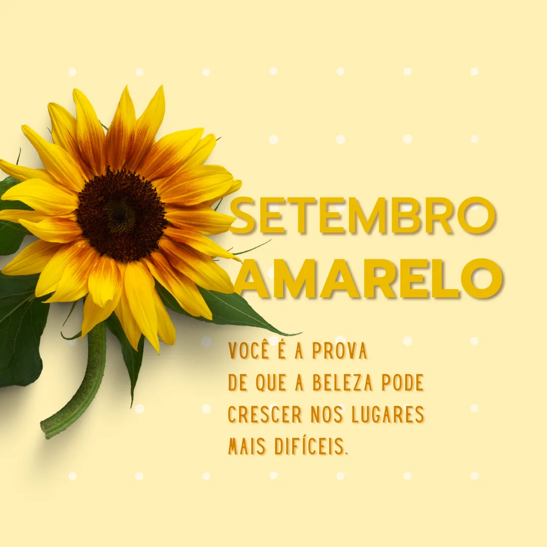 Setembro Amarelo: você é a prova de que a beleza pode crescer nos lugares mais difíceis.

